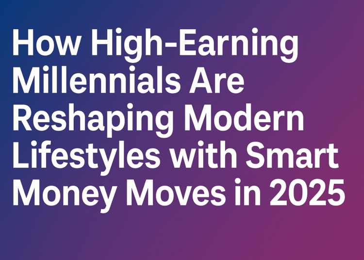 How High-Earning Millennials Are Reshaping Modern Lifestyles with Smart Money Moves in 2025